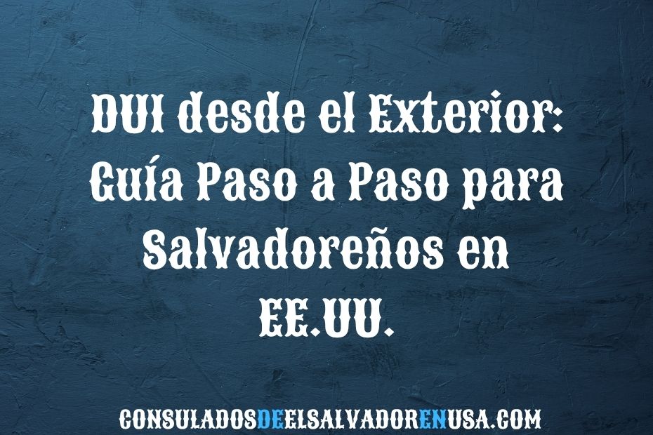 DUI desde el Exterior: Guía Paso a Paso para Salvadoreños en EE.UU.