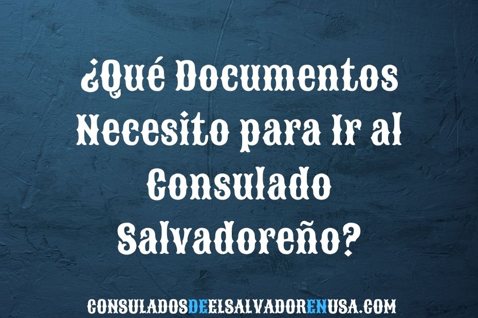 ¿Qué Documentos Necesito para Ir al Consulado Salvadoreño